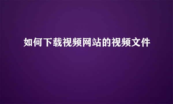 如何下载视频网站的视频文件