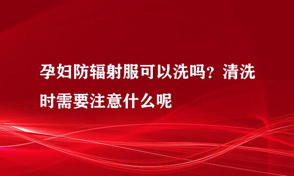 孕妇防辐射服可以洗吗？清洗时需要注意什么呢