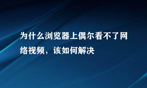 为什么浏览器上偶尔看不了网络视频，该如何解决