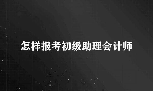 怎样报考初级助理会计师