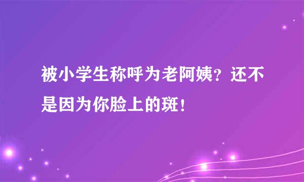 被小学生称呼为老阿姨？还不是因为你脸上的斑！