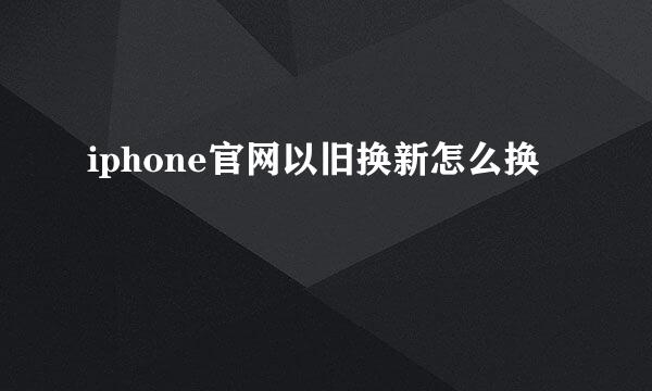 iphone官网以旧换新怎么换