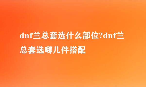 dnf兰总套选什么部位?dnf兰总套选哪几件搭配