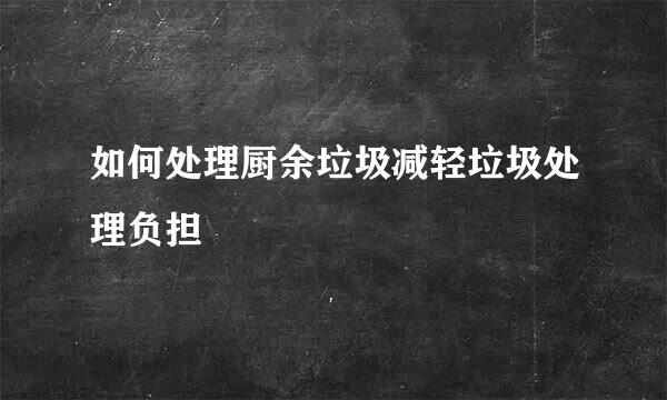 如何处理厨余垃圾减轻垃圾处理负担