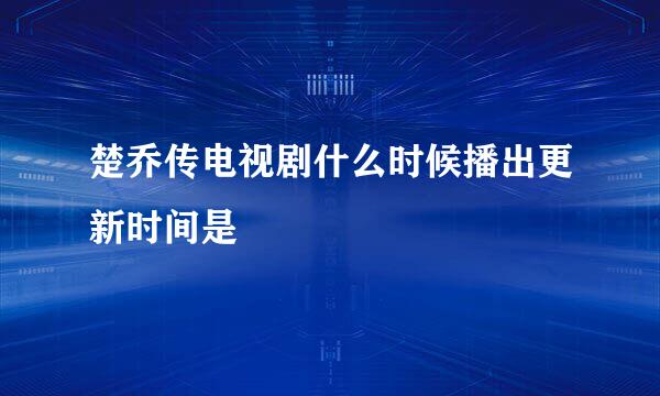 楚乔传电视剧什么时候播出更新时间是