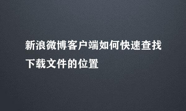 新浪微博客户端如何快速查找下载文件的位置