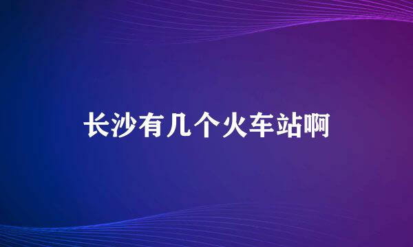 长沙有几个火车站啊