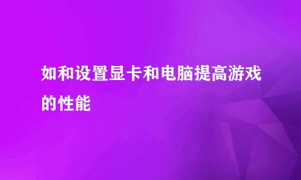 如和设置显卡和电脑提高游戏的性能 