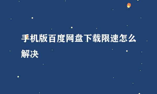 手机版百度网盘下载限速怎么解决