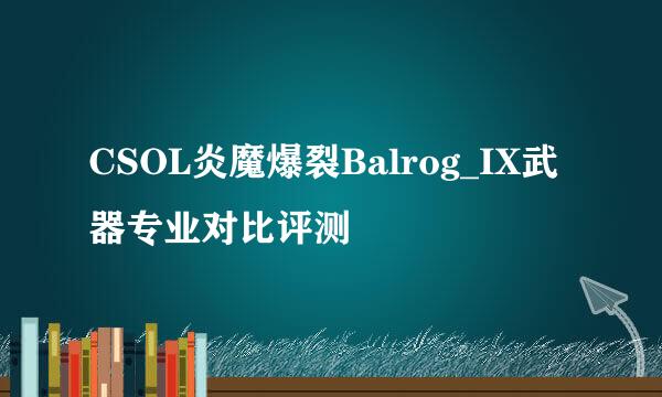 CSOL炎魔爆裂Balrog_IX武器专业对比评测