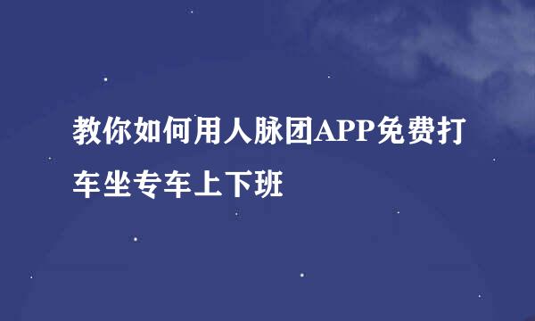 教你如何用人脉团APP免费打车坐专车上下班