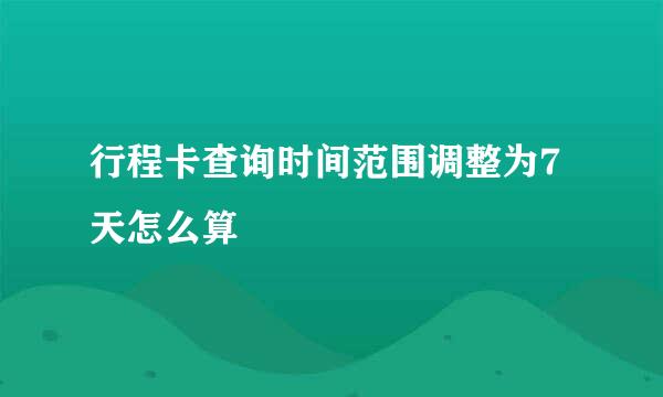 行程卡查询时间范围调整为7天怎么算