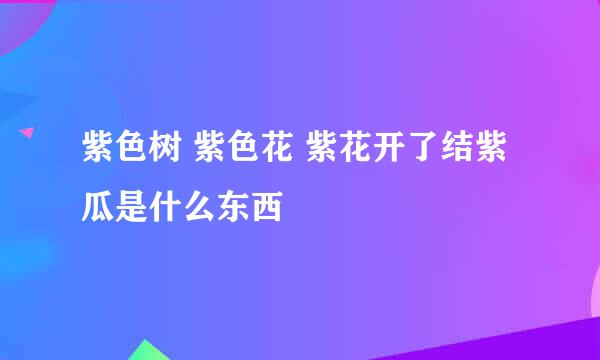 紫色树 紫色花 紫花开了结紫瓜是什么东西