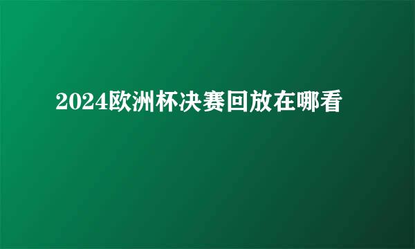 2024欧洲杯决赛回放在哪看