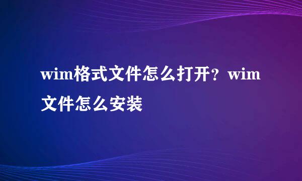 wim格式文件怎么打开？wim文件怎么安装