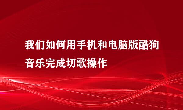 我们如何用手机和电脑版酷狗音乐完成切歌操作