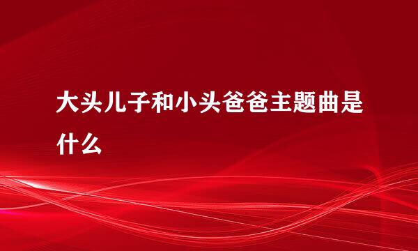 大头儿子和小头爸爸主题曲是什么