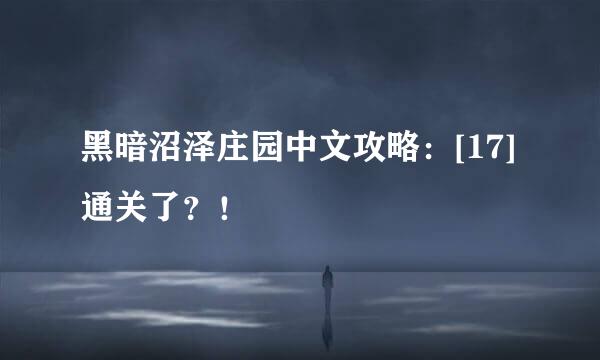 黑暗沼泽庄园中文攻略：[17]通关了？！