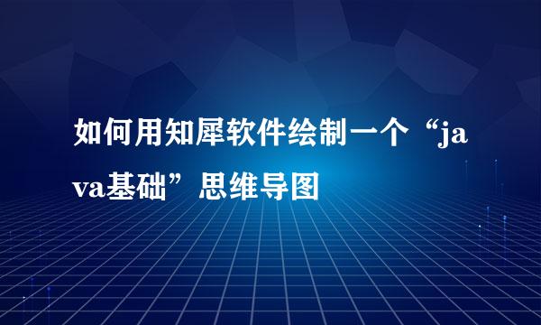 如何用知犀软件绘制一个“java基础”思维导图