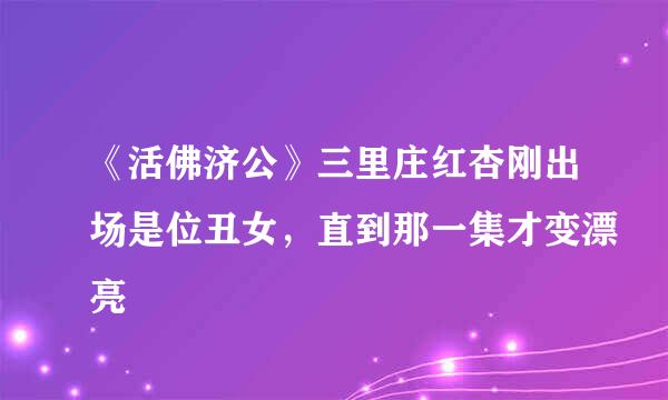 《活佛济公》三里庄红杏刚出场是位丑女，直到那一集才变漂亮