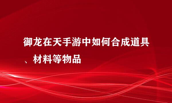 御龙在天手游中如何合成道具、材料等物品