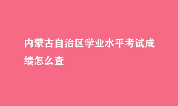 内蒙古自治区学业水平考试成绩怎么查