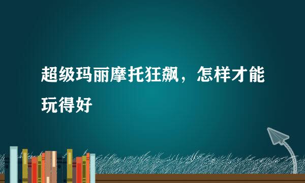 超级玛丽摩托狂飙，怎样才能玩得好