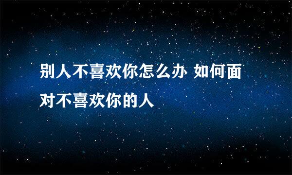 别人不喜欢你怎么办 如何面对不喜欢你的人