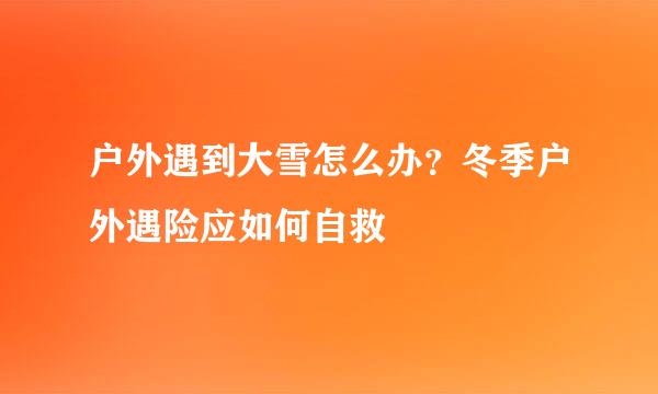 户外遇到大雪怎么办？冬季户外遇险应如何自救