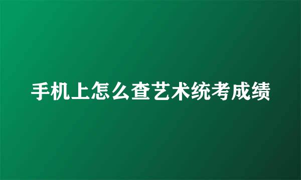 手机上怎么查艺术统考成绩