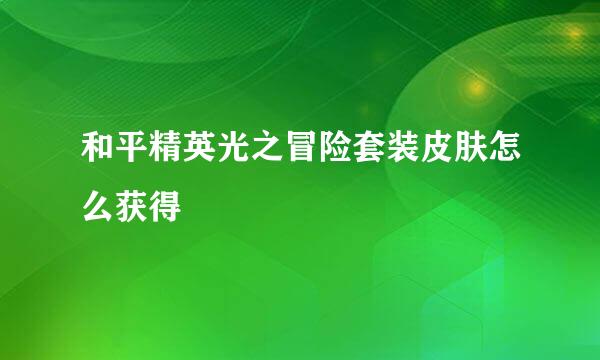 和平精英光之冒险套装皮肤怎么获得