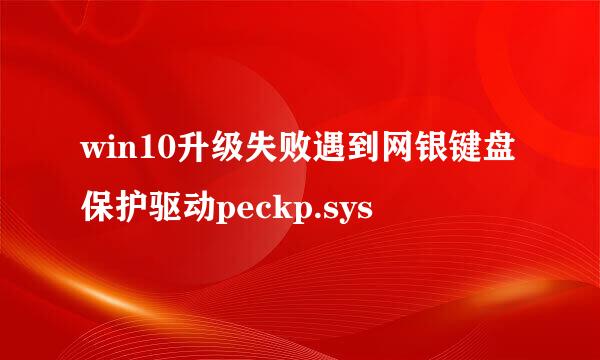 win10升级失败遇到网银键盘保护驱动peckp.sys