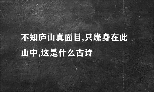 不知庐山真面目,只缘身在此山中,这是什么古诗