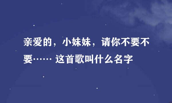 亲爱的，小妹妹，请你不要不要…… 这首歌叫什么名字