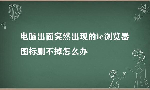 电脑出面突然出现的ie浏览器图标删不掉怎么办