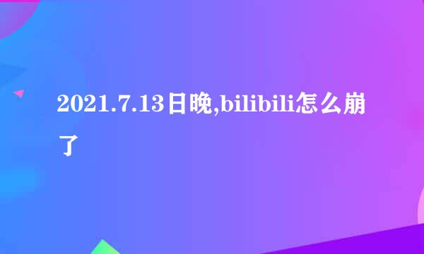 2021.7.13日晚,bilibili怎么崩了