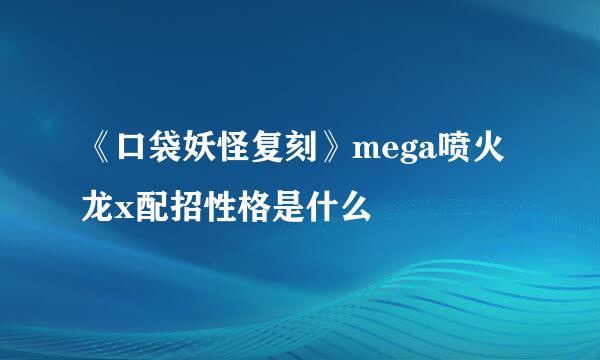 《口袋妖怪复刻》mega喷火龙x配招性格是什么