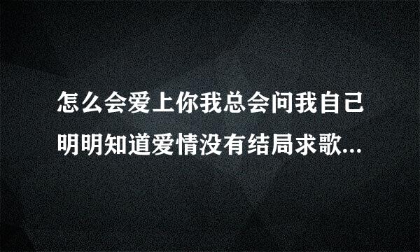 怎么会爱上你我总会问我自己明明知道爱情没有结局求歌名我自己