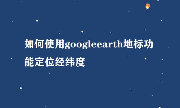 如何使用googleearth地标功能定位经纬度