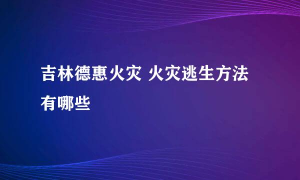 吉林德惠火灾 火灾逃生方法有哪些