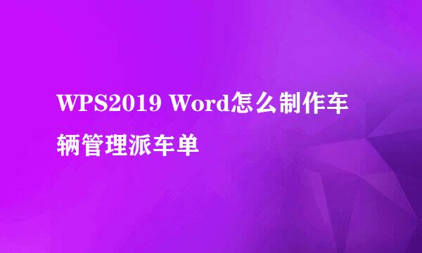 WPS2019 Word怎么制作车辆管理派车单