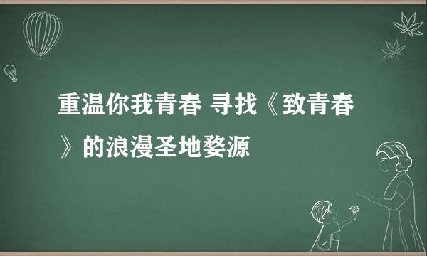 重温你我青春 寻找《致青春》的浪漫圣地婺源