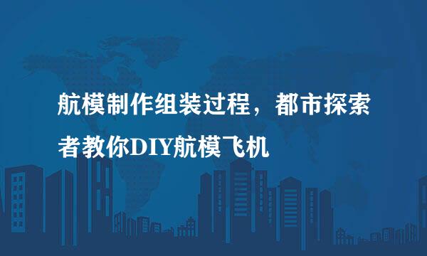 航模制作组装过程，都市探索者教你DIY航模飞机