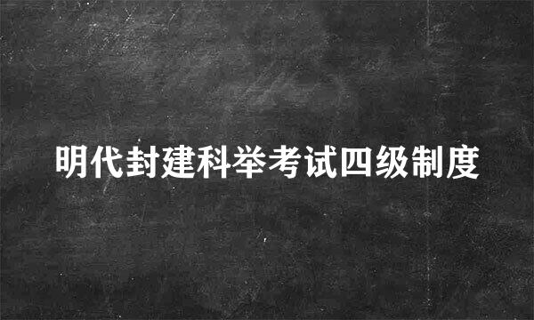 明代封建科举考试四级制度