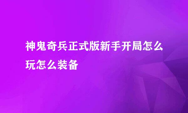 神鬼奇兵正式版新手开局怎么玩怎么装备