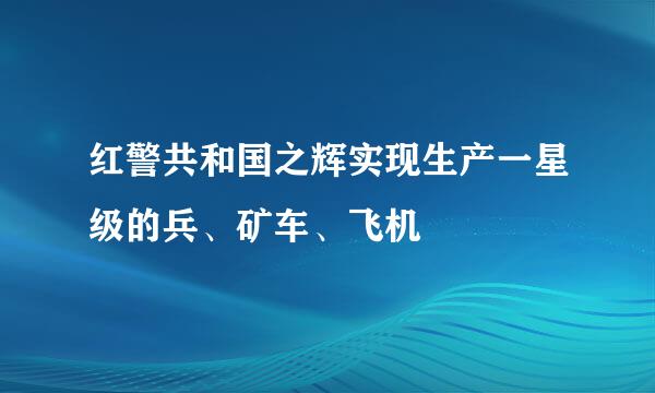 红警共和国之辉实现生产一星级的兵、矿车、飞机