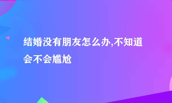 结婚没有朋友怎么办,不知道会不会尴尬