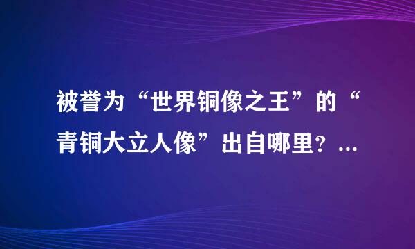 被誉为“世界铜像之王”的“青铜大立人像”出自哪里？蚂蚁庄园问题答案