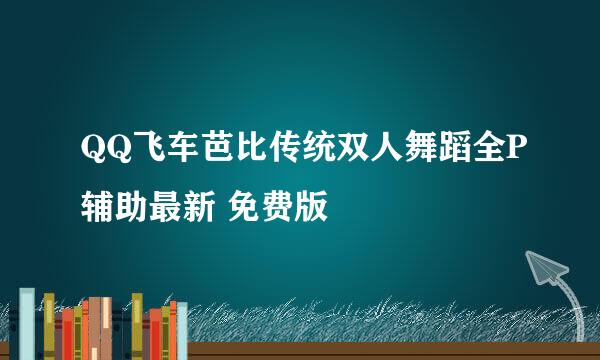 QQ飞车芭比传统双人舞蹈全P辅助最新 免费版