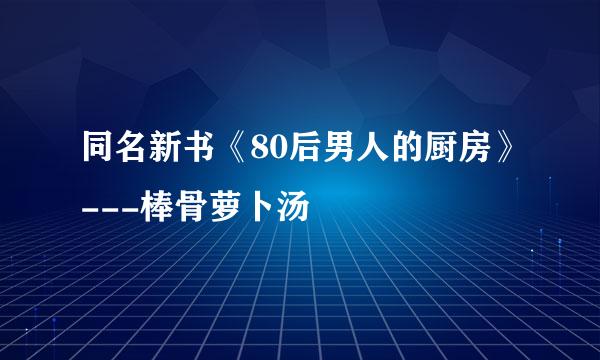 同名新书《80后男人的厨房》---棒骨萝卜汤